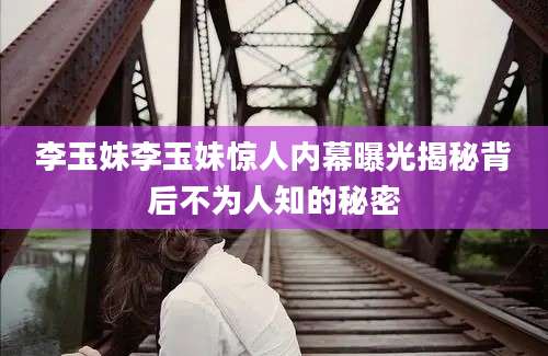 李玉妹李玉妹惊人内幕曝光揭秘背后不为人知的秘密