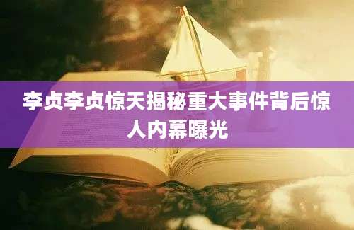 李贞李贞惊天揭秘重大事件背后惊人内幕曝光