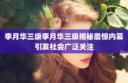 李月华三级李月华三级揭秘震惊内幕引发社会广泛关注