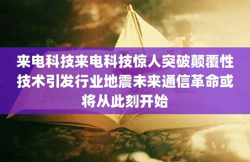 来电科技来电科技惊人突破颠覆性技术引发行业地震未来通信革命或将从此刻开始