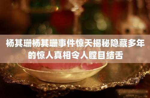 杨其珊杨其珊事件惊天揭秘隐藏多年的惊人真相令人瞠目结舌