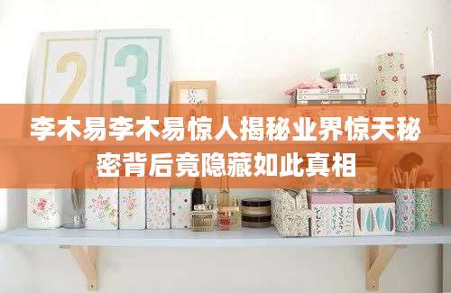 李木易李木易惊人揭秘业界惊天秘密背后竟隐藏如此真相