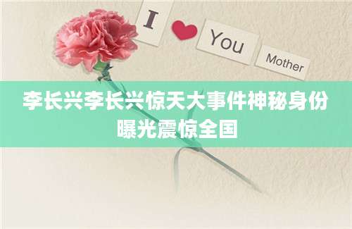 李长兴李长兴惊天大事件神秘身份曝光震惊全国