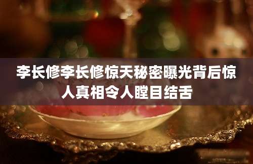 李长修李长修惊天秘密曝光背后惊人真相令人瞠目结舌