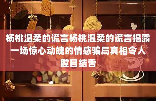 杨桃温柔的谎言杨桃温柔的谎言揭露一场惊心动魄的情感骗局真相令人瞠目结舌