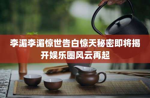 李湄李湄惊世告白惊天秘密即将揭开娱乐圈风云再起