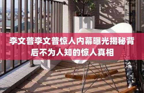 李文普李文普惊人内幕曝光揭秘背后不为人知的惊人真相