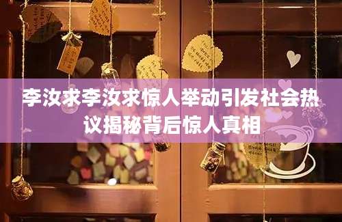 李汝求李汝求惊人举动引发社会热议揭秘背后惊人真相