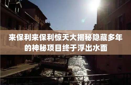 来保利来保利惊天大揭秘隐藏多年的神秘项目终于浮出水面
