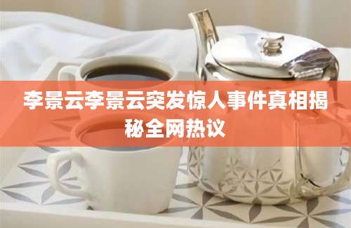 李景云李景云突发惊人事件真相揭秘全网热议