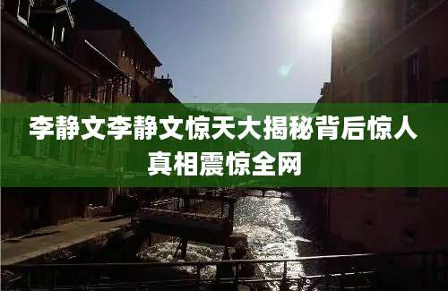 李静文李静文惊天大揭秘背后惊人真相震惊全网