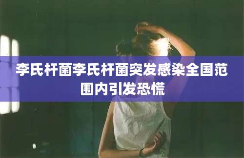 李氏杆菌李氏杆菌突发感染全国范围内引发恐慌