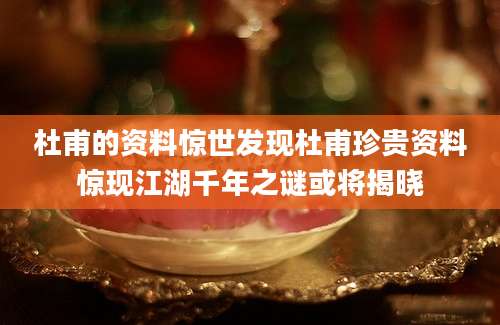 杜甫的资料惊世发现杜甫珍贵资料惊现江湖千年之谜或将揭晓
