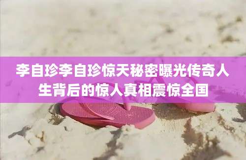 李自珍李自珍惊天秘密曝光传奇人生背后的惊人真相震惊全国