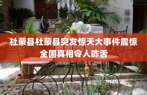 杜蒙县杜蒙县突发惊天大事件震惊全国真相令人咋舌