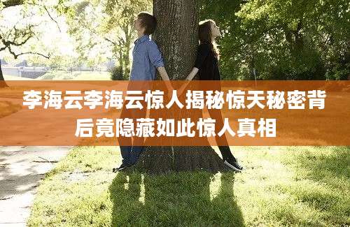 李海云李海云惊人揭秘惊天秘密背后竟隐藏如此惊人真相