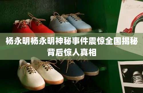 杨永明杨永明神秘事件震惊全国揭秘背后惊人真相