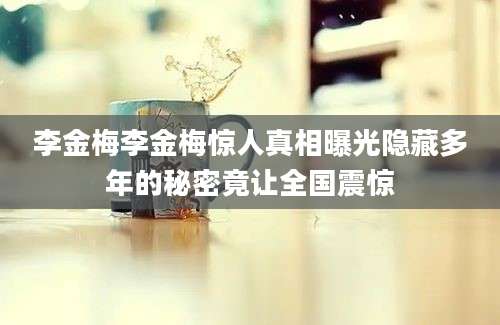 李金梅李金梅惊人真相曝光隐藏多年的秘密竟让全国震惊