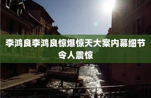 李鸿良李鸿良惊爆惊天大案内幕细节令人震惊