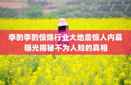 李酌李酌惊爆行业大地震惊人内幕曝光揭秘不为人知的真相