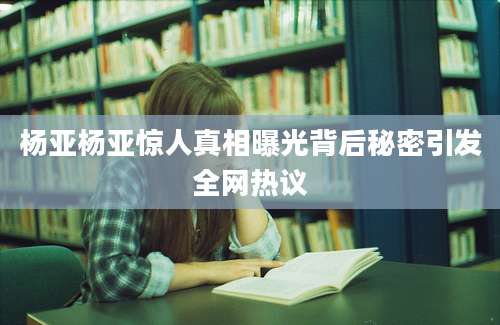 杨亚杨亚惊人真相曝光背后秘密引发全网热议