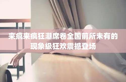 来疯来疯狂潮席卷全国前所未有的现象级狂欢震撼登场