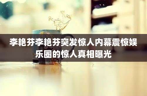 李艳芬李艳芬突发惊人内幕震惊娱乐圈的惊人真相曝光