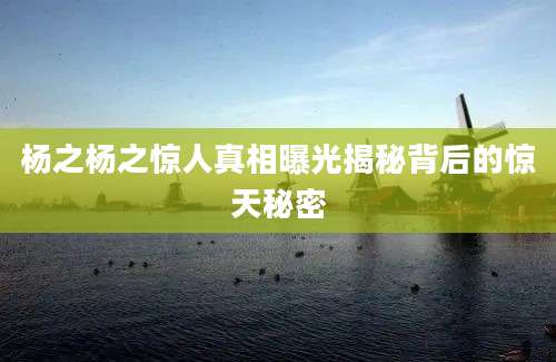 杨之杨之惊人真相曝光揭秘背后的惊天秘密