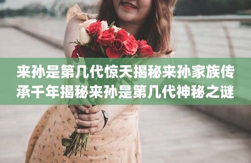 来孙是第几代惊天揭秘来孙家族传承千年揭秘来孙是第几代神秘之谜