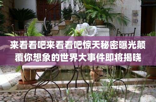 来看看吧来看看吧惊天秘密曝光颠覆你想象的世界大事件即将揭晓