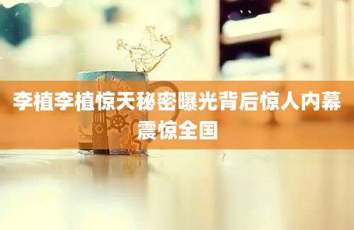 李植李植惊天秘密曝光背后惊人内幕震惊全国