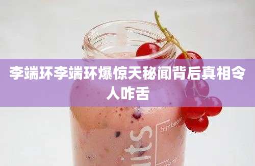 李端环李端环爆惊天秘闻背后真相令人咋舌