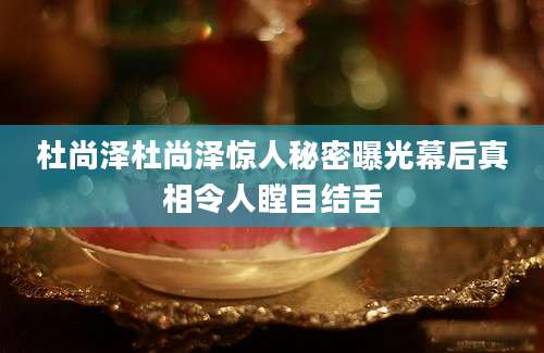 杜尚泽杜尚泽惊人秘密曝光幕后真相令人瞠目结舌