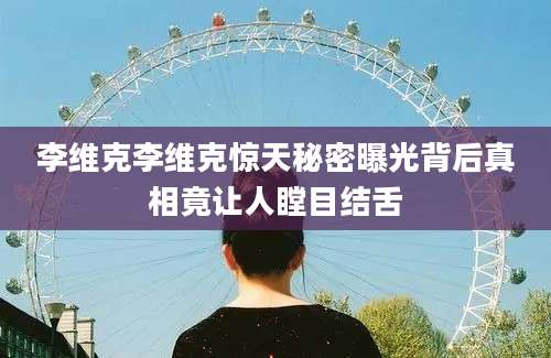 李维克李维克惊天秘密曝光背后真相竟让人瞠目结舌