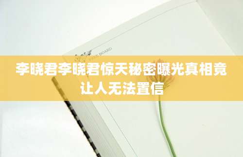 李晓君李晓君惊天秘密曝光真相竟让人无法置信