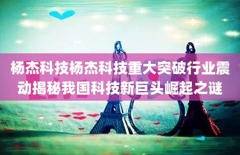杨杰科技杨杰科技重大突破行业震动揭秘我国科技新巨头崛起之谜