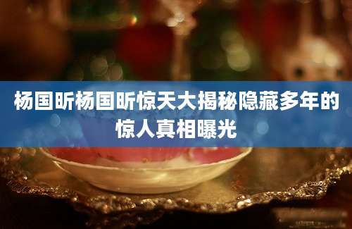 杨国昕杨国昕惊天大揭秘隐藏多年的惊人真相曝光