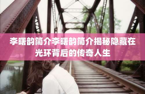 李曙韵简介李曙韵简介揭秘隐藏在光环背后的传奇人生