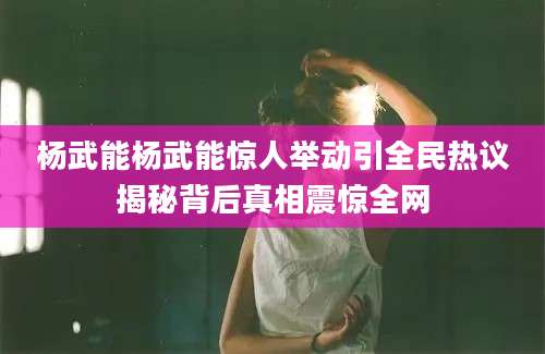 杨武能杨武能惊人举动引全民热议揭秘背后真相震惊全网