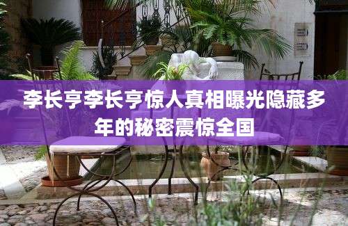李长亨李长亨惊人真相曝光隐藏多年的秘密震惊全国