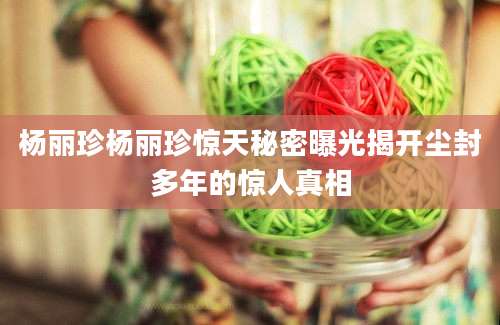 杨丽珍杨丽珍惊天秘密曝光揭开尘封多年的惊人真相