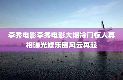 李秀电影李秀电影大爆冷门惊人真相曝光娱乐圈风云再起