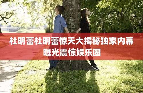 杜明蕾杜明蕾惊天大揭秘独家内幕曝光震惊娱乐圈