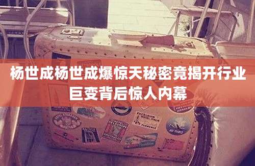 杨世成杨世成爆惊天秘密竟揭开行业巨变背后惊人内幕
