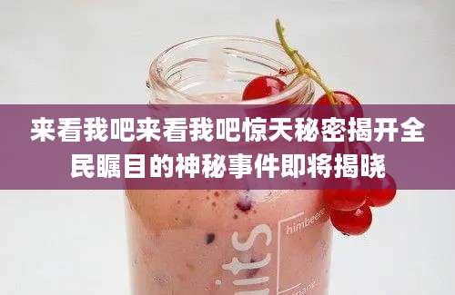 来看我吧来看我吧惊天秘密揭开全民瞩目的神秘事件即将揭晓
