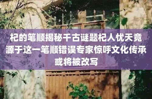 杞的笔顺揭秘千古谜题杞人忧天竟源于这一笔顺错误专家惊呼文化传承或将被改写