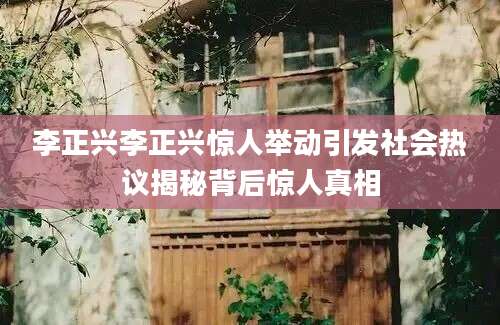 李正兴李正兴惊人举动引发社会热议揭秘背后惊人真相