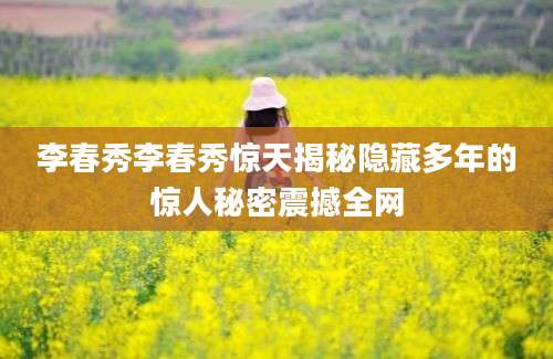 李春秀李春秀惊天揭秘隐藏多年的惊人秘密震撼全网