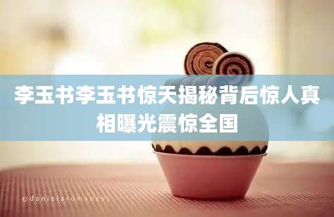 李玉书李玉书惊天揭秘背后惊人真相曝光震惊全国