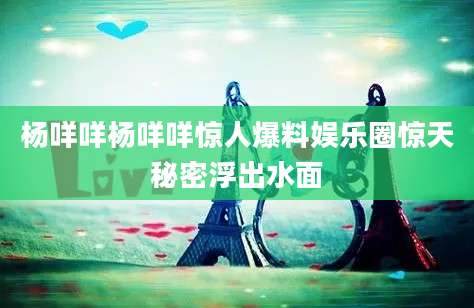 杨咩咩杨咩咩惊人爆料娱乐圈惊天秘密浮出水面
